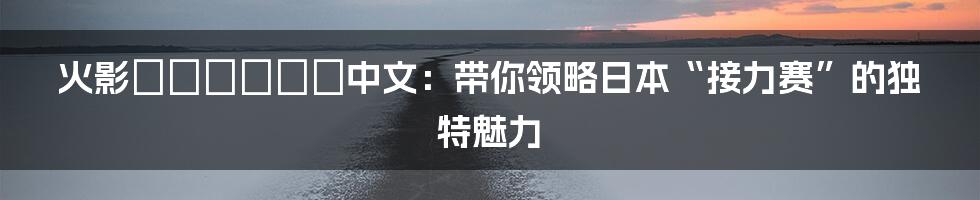 火影バトンロード中文：带你领略日本“接力赛”的独特魅力