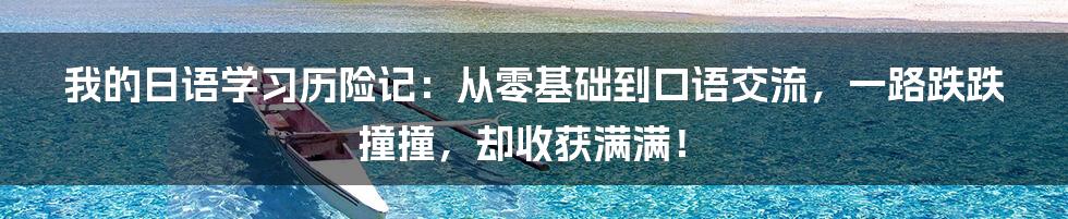 我的日语学习历险记：从零基础到口语交流，一路跌跌撞撞，却收获满满！