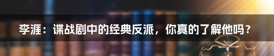 李涯：谍战剧中的经典反派，你真的了解他吗？