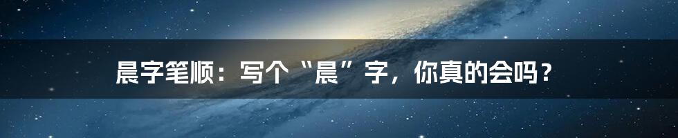 晨字笔顺：写个“晨”字，你真的会吗？