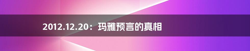 2012.12.20：玛雅预言的真相