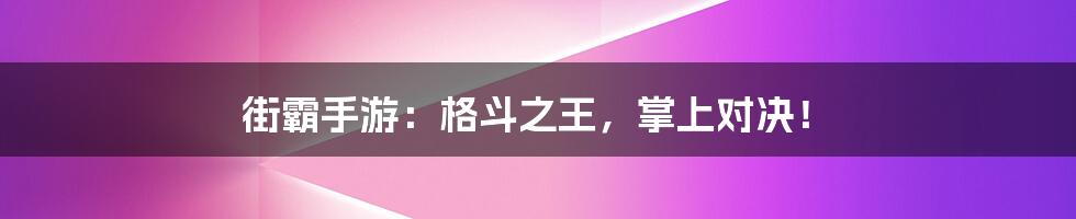 街霸手游：格斗之王，掌上对决！