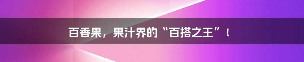 百香果，果汁界的“百搭之王”！