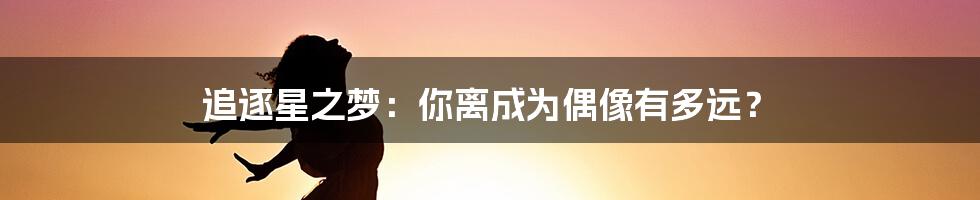 追逐星之梦：你离成为偶像有多远？