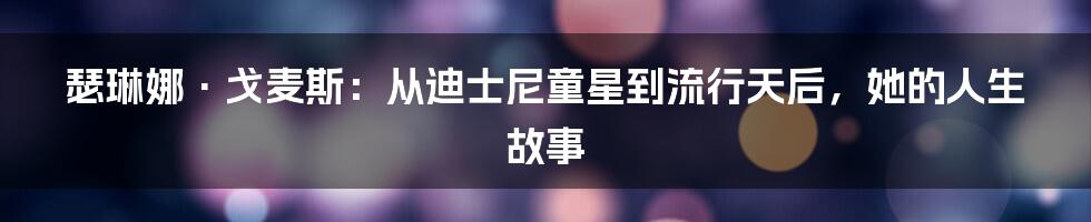 瑟琳娜·戈麦斯：从迪士尼童星到流行天后，她的人生故事