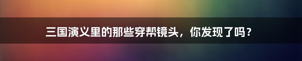 三国演义里的那些穿帮镜头，你发现了吗？