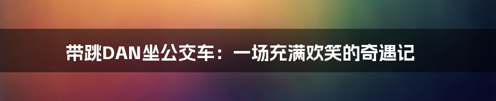 带跳DAN坐公交车：一场充满欢笑的奇遇记