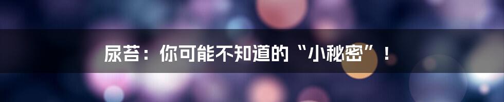 尿苔：你可能不知道的“小秘密”！