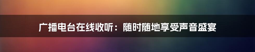 广播电台在线收听：随时随地享受声音盛宴