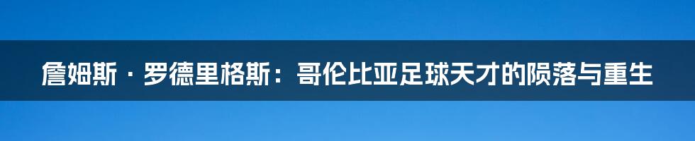 詹姆斯·罗德里格斯：哥伦比亚足球天才的陨落与重生