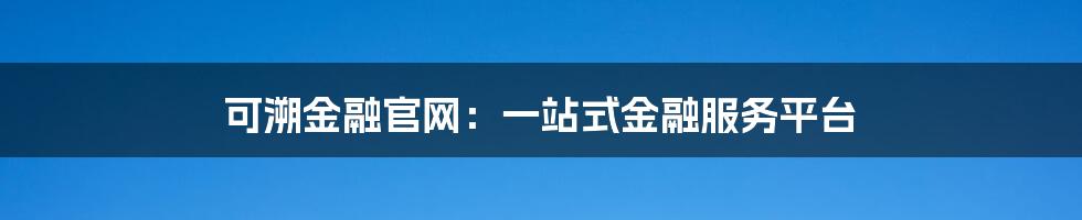 可溯金融官网：一站式金融服务平台