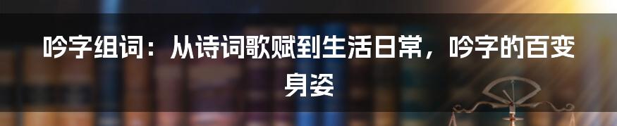 吟字组词：从诗词歌赋到生活日常，吟字的百变身姿