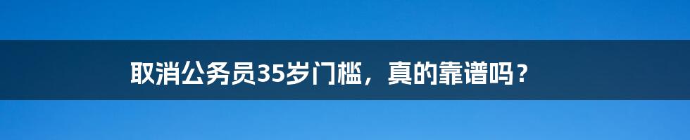 取消公务员35岁门槛，真的靠谱吗？