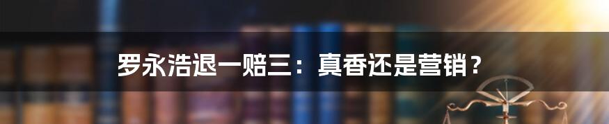 罗永浩退一赔三：真香还是营销？