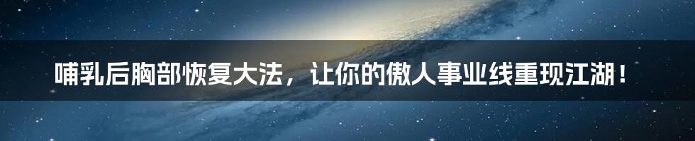 哺乳后胸部恢复大法，让你的傲人事业线重现江湖！