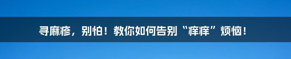 寻麻疹，别怕！教你如何告别“痒痒”烦恼！