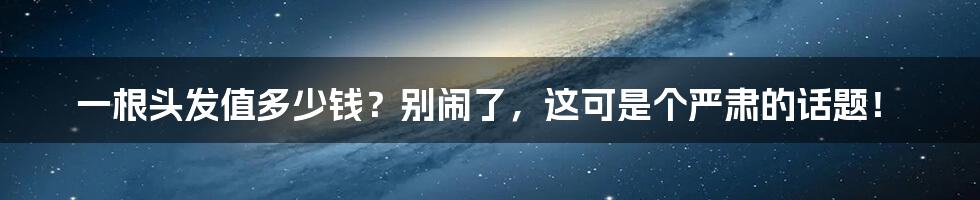 一根头发值多少钱？别闹了，这可是个严肃的话题！