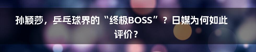 孙颖莎，乒乓球界的“终极BOSS”？日媒为何如此评价？