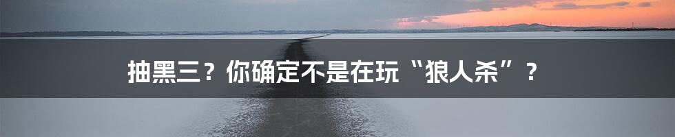 抽黑三？你确定不是在玩“狼人杀”？