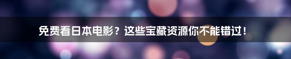 免费看日本电影？这些宝藏资源你不能错过！