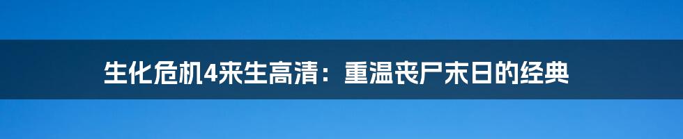 生化危机4来生高清：重温丧尸末日的经典