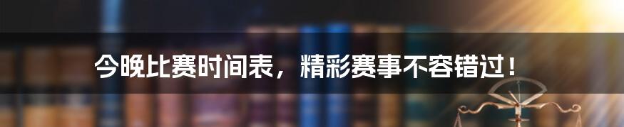 今晚比赛时间表，精彩赛事不容错过！