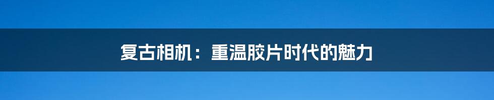 复古相机：重温胶片时代的魅力