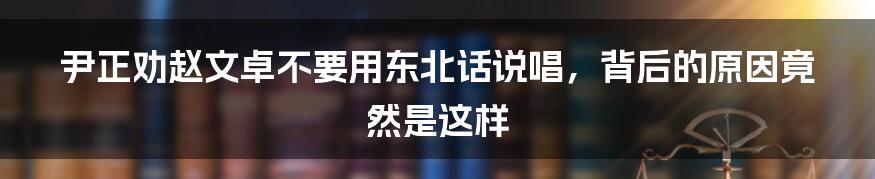 尹正劝赵文卓不要用东北话说唱，背后的原因竟然是这样