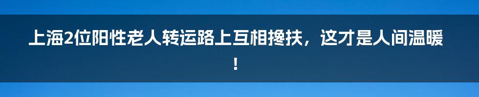 上海2位阳性老人转运路上互相搀扶，这才是人间温暖！