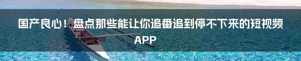 国产良心！盘点那些能让你追番追到停不下来的短视频APP