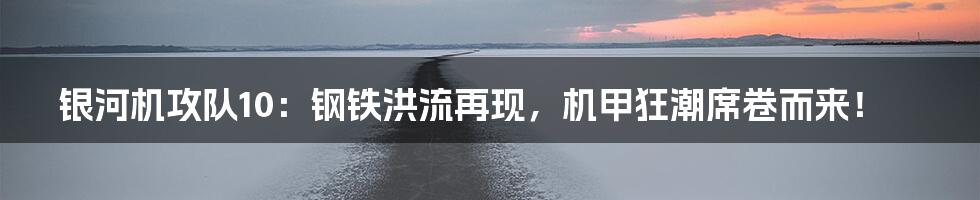 银河机攻队10：钢铁洪流再现，机甲狂潮席卷而来！