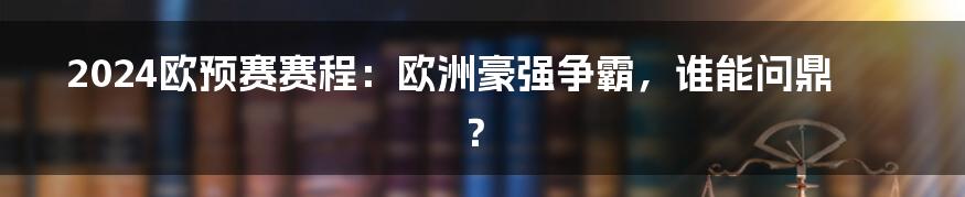 2024欧预赛赛程：欧洲豪强争霸，谁能问鼎？