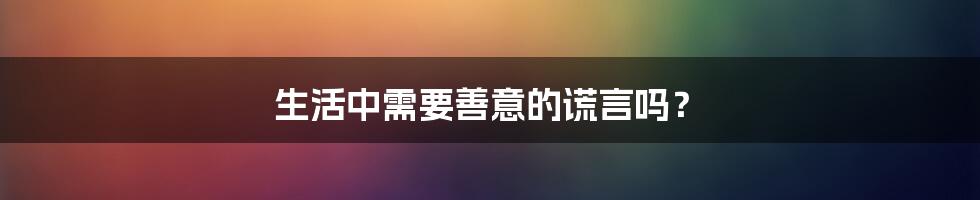 生活中需要善意的谎言吗？