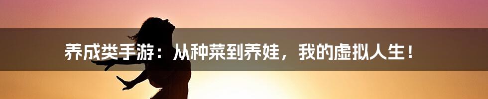 养成类手游：从种菜到养娃，我的虚拟人生！