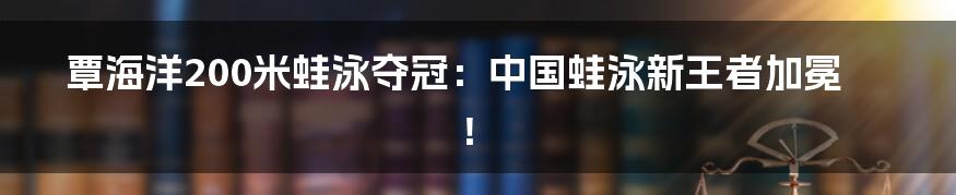 覃海洋200米蛙泳夺冠：中国蛙泳新王者加冕！