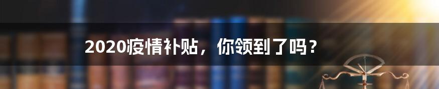 2020疫情补贴，你领到了吗？