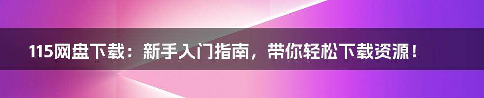 115网盘下载：新手入门指南，带你轻松下载资源！