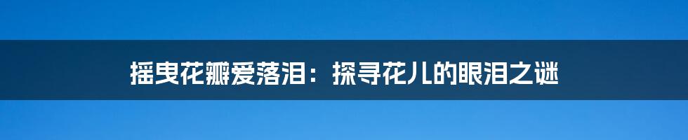 摇曳花瓣爱落泪：探寻花儿的眼泪之谜