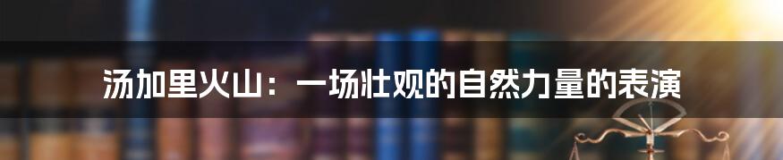 汤加里火山：一场壮观的自然力量的表演