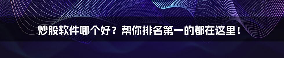 炒股软件哪个好？帮你排名第一的都在这里！