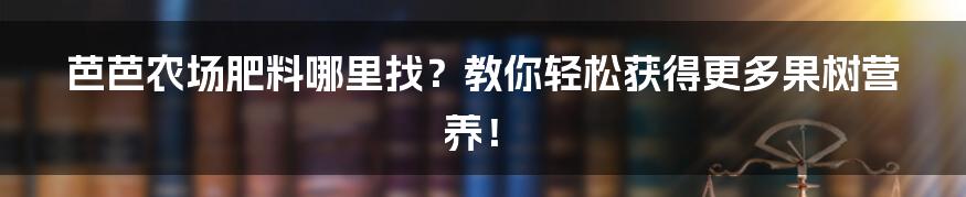 芭芭农场肥料哪里找？教你轻松获得更多果树营养！