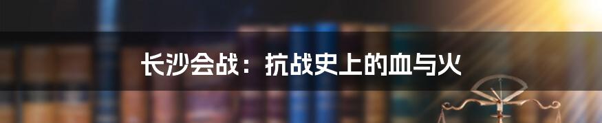 长沙会战：抗战史上的血与火