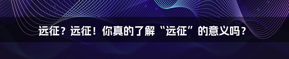 远征？远征！你真的了解“远征”的意义吗？