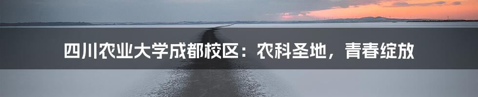 四川农业大学成都校区：农科圣地，青春绽放