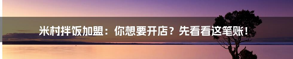 米村拌饭加盟：你想要开店？先看看这笔账！