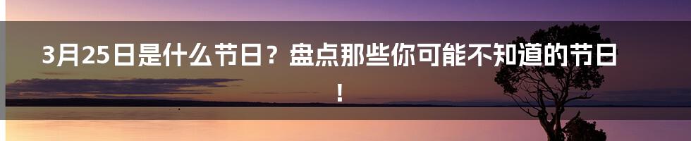 3月25日是什么节日？盘点那些你可能不知道的节日！