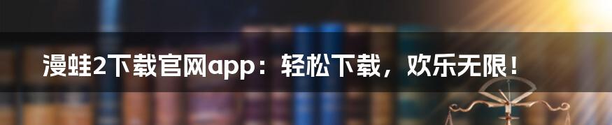 漫蛙2下载官网app：轻松下载，欢乐无限！