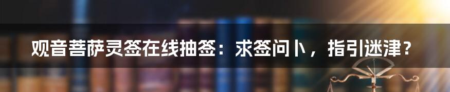 观音菩萨灵签在线抽签：求签问卜，指引迷津？