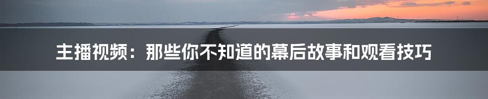 主播视频：那些你不知道的幕后故事和观看技巧