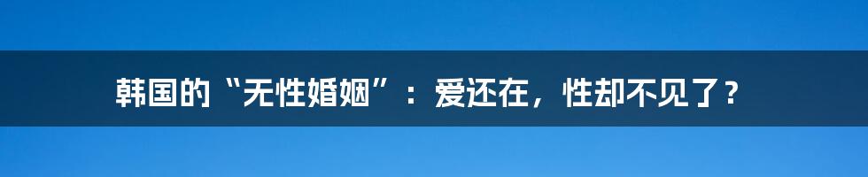 韩国的“无性婚姻”：爱还在，性却不见了？